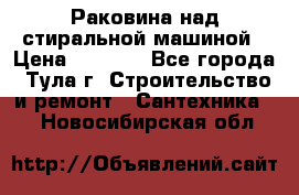 Раковина над стиральной машиной › Цена ­ 1 000 - Все города, Тула г. Строительство и ремонт » Сантехника   . Новосибирская обл.